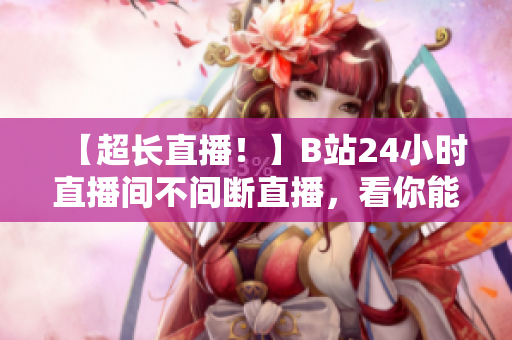 【超长直播！】B站24小时直播间不间断直播，看你能坚持多久