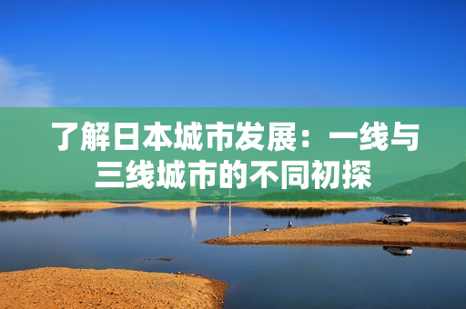了解日本城市发展：一线与三线城市的不同初探