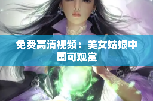 免费高清视频：美女姑娘中国可观赏