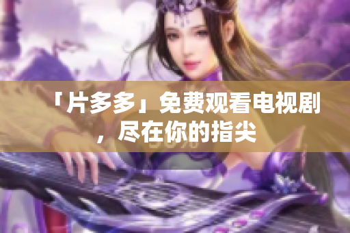 「片多多」免费观看电视剧，尽在你的指尖