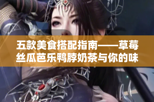 五款美食搭配指南——草莓丝瓜芭乐鸭脖奶茶与你的味蕾碰撞
