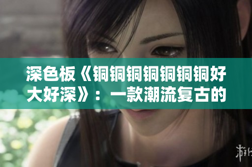 深色板《铜铜铜铜铜铜铜好大好深》：一款潮流复古的键盘定位。