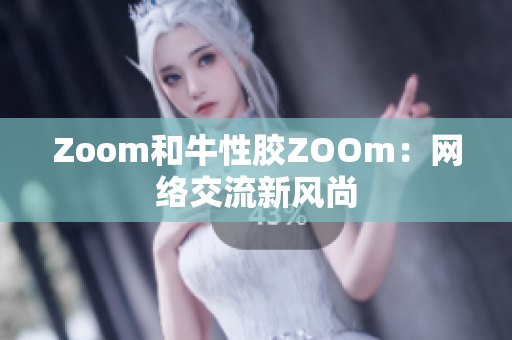 Zoom和牛性胶ZOOm：网络交流新风尚