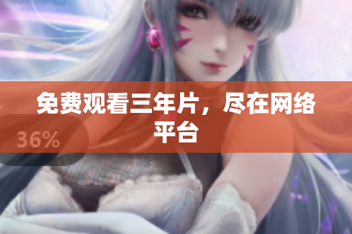 免费观看三年片，尽在网络平台