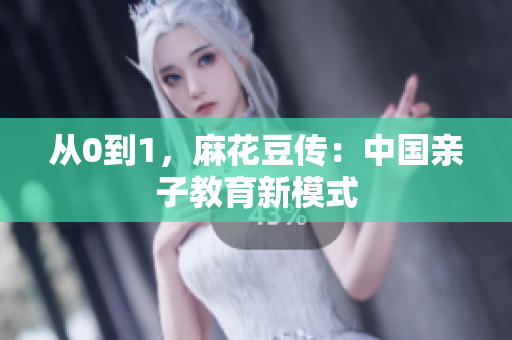 从0到1，麻花豆传：中国亲子教育新模式