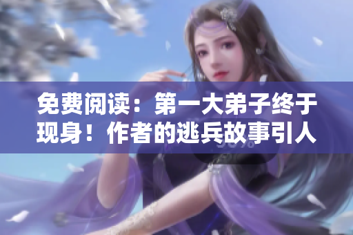 免费阅读：第一大弟子终于现身！作者的逃兵故事引人深思