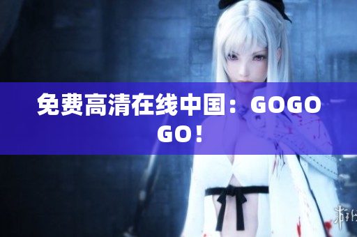 免费高清在线中国：GOGOGO！
