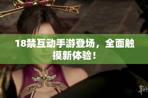 18禁互动手游登场，全面触摸新体验！