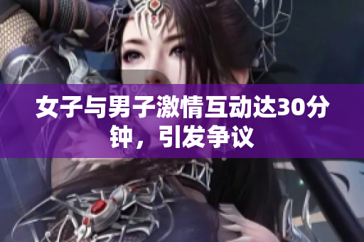 女子与男子激情互动达30分钟，引发争议