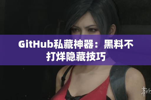 GitHub私藏神器：黑料不打烊隐藏技巧