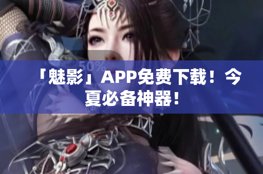 「魅影」APP免费下载！今夏必备神器！