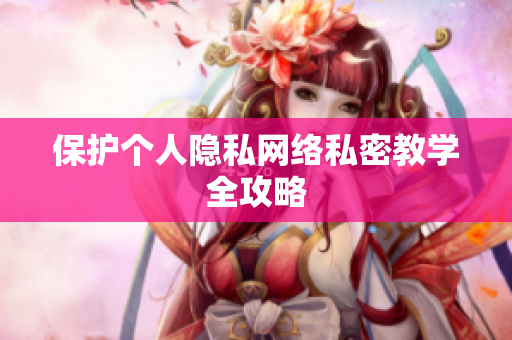保护个人隐私网络私密教学全攻略