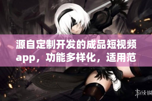 源自定制开发的成品短视频app，功能多样化，适用范围广泛