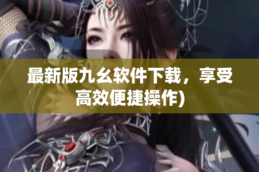 最新版九幺软件下载，享受高效便捷操作)