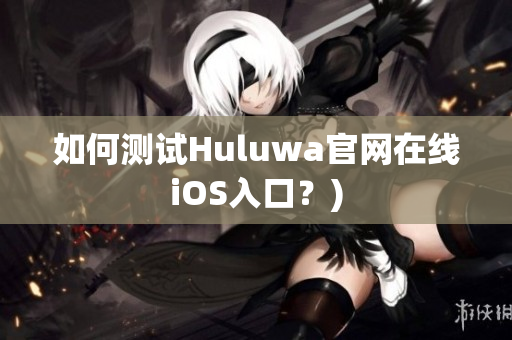 如何测试Huluwa官网在线iOS入口？)