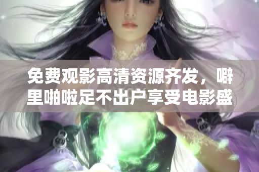免费观影高清资源齐发，噼里啪啦足不出户享受电影盛宴