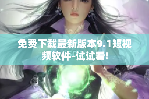 免费下载最新版本9.1短视频软件-试试看!