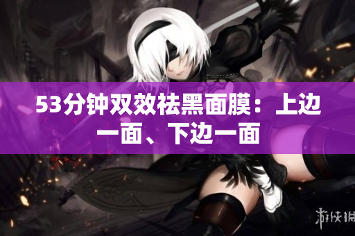 53分钟双效祛黑面膜：上边一面、下边一面