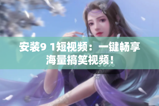 安装9 1短视频：一键畅享海量搞笑视频！
