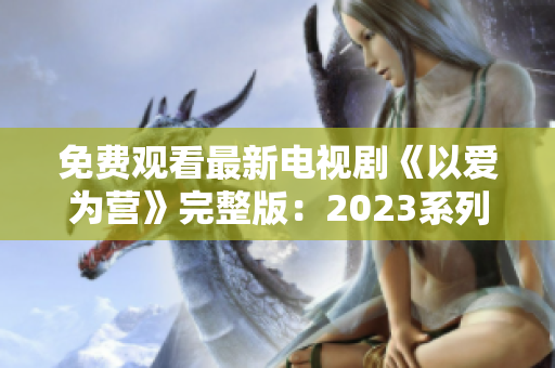 免费观看最新电视剧《以爱为营》完整版：2023系列