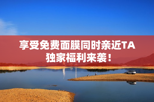享受免费面膜同时亲近TA 独家福利来袭！