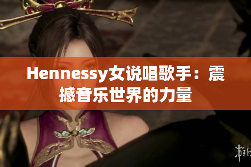 Hennessy女说唱歌手：震撼音乐世界的力量