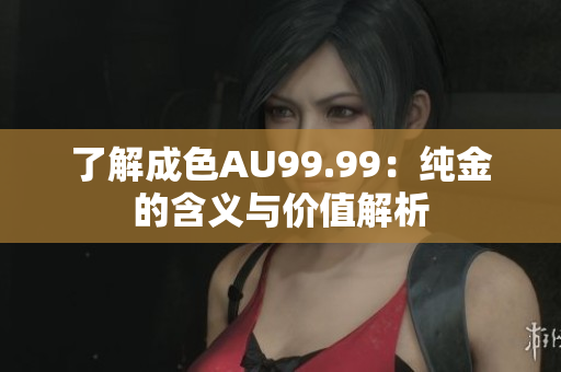 了解成色AU99.99：纯金的含义与价值解析