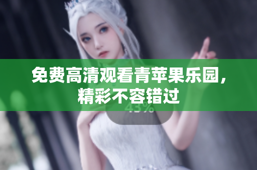 免费高清观看青苹果乐园，精彩不容错过