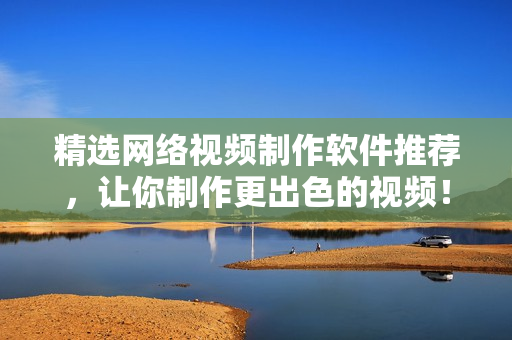 精选网络视频制作软件推荐，让你制作更出色的视频！
