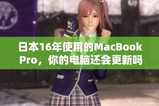 日本16年使用的MacBook Pro，你的电脑还会更新吗？