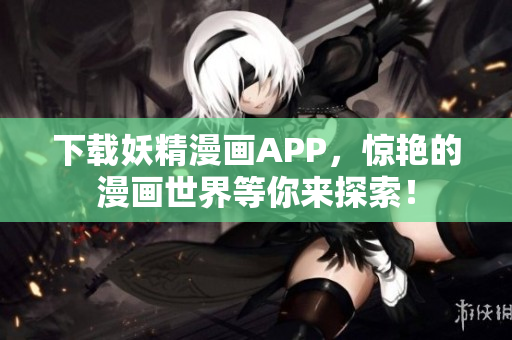 下载妖精漫画APP，惊艳的漫画世界等你来探索！