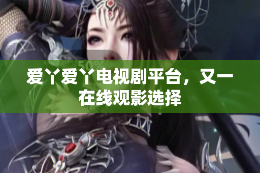 爱丫爱丫电视剧平台，又一在线观影选择