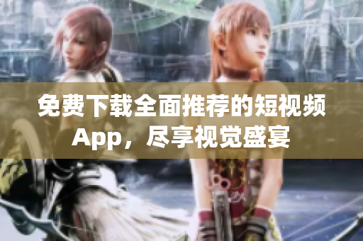 免费下载全面推荐的短视频App，尽享视觉盛宴