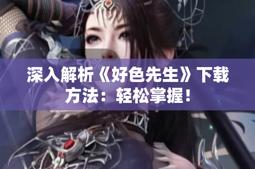 深入解析《好色先生》下载方法：轻松掌握！