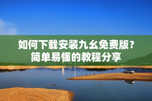 如何下载安装九幺免费版？简单易懂的教程分享