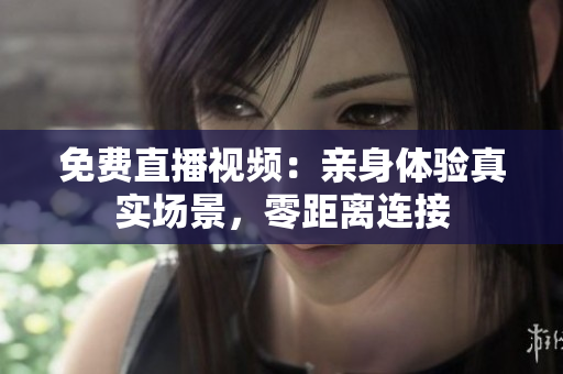 免费直播视频：亲身体验真实场景，零距离连接