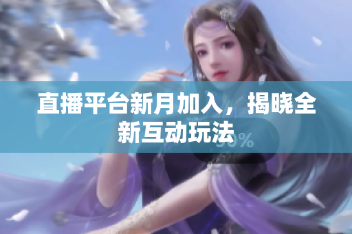 直播平台新月加入，揭晓全新互动玩法