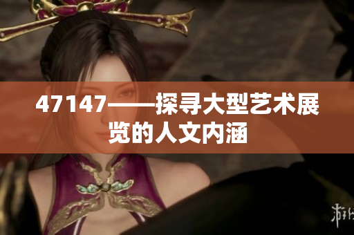 47147——探寻大型艺术展览的人文内涵