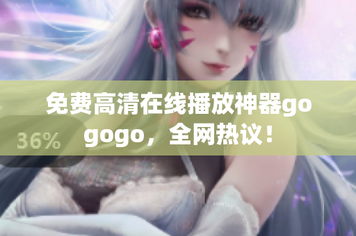 免费高清在线播放神器gogogo，全网热议！