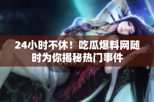 24小时不休！吃瓜爆料网随时为你揭秘热门事件