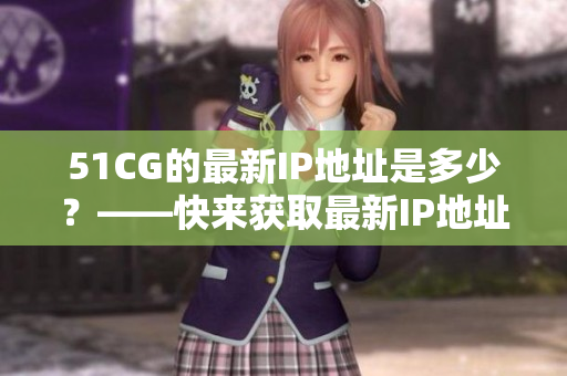51CG的最新IP地址是多少？——快来获取最新IP地址！