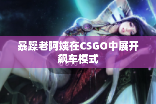 暴躁老阿姨在CSGO中展开飙车模式