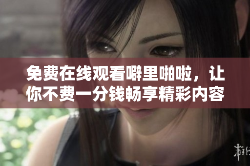 免费在线观看噼里啪啦，让你不费一分钱畅享精彩内容！