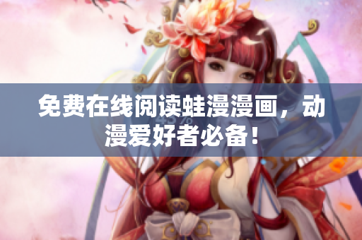 免费在线阅读蛙漫漫画，动漫爱好者必备！
