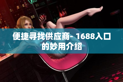 便捷寻找供应商- 1688入口的妙用介绍