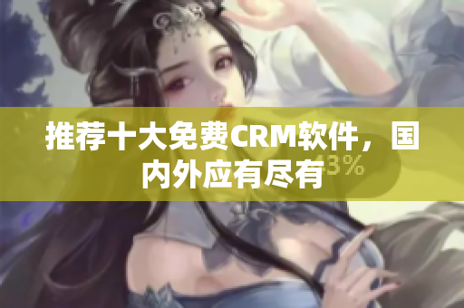 推荐十大免费CRM软件，国内外应有尽有