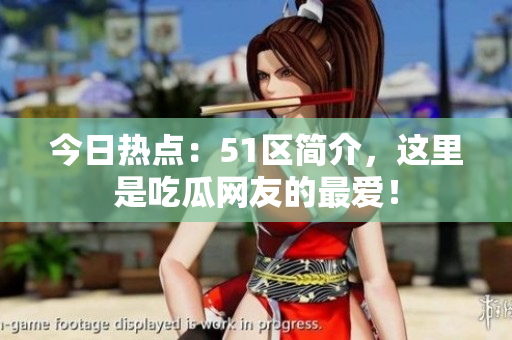 今日热点：51区简介，这里是吃瓜网友的最爱！
