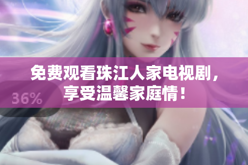 免费观看珠江人家电视剧，享受温馨家庭情！