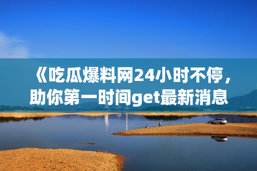 《吃瓜爆料网24小时不停，助你第一时间get最新消息》