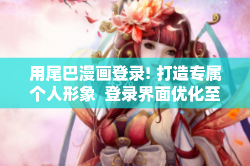 用尾巴漫画登录! 打造专属个人形象  登录界面优化至上  网络编辑必备